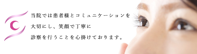 当院では患者様とコミュニケーションを大切にし、笑顔で丁寧に診察を行うことを心掛けております。